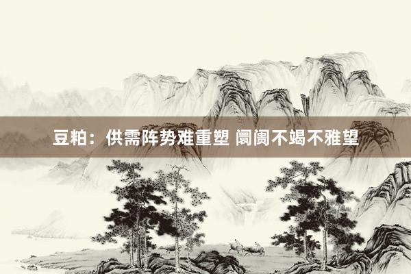 豆粕：供需阵势难重塑 阛阓不竭不雅望